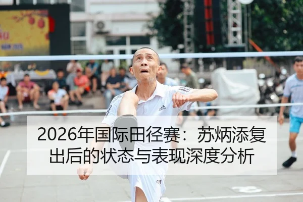 2026年国际田径赛：苏炳添复出后的状态与表现深度分析