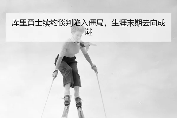 库里勇士续约谈判陷入僵局，生涯末期去向成谜