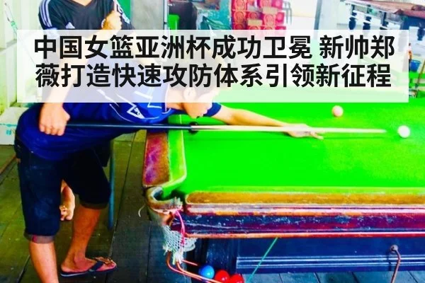 中国女篮亚洲杯成功卫冕 新帅郑薇打造快速攻防体系引领新征程