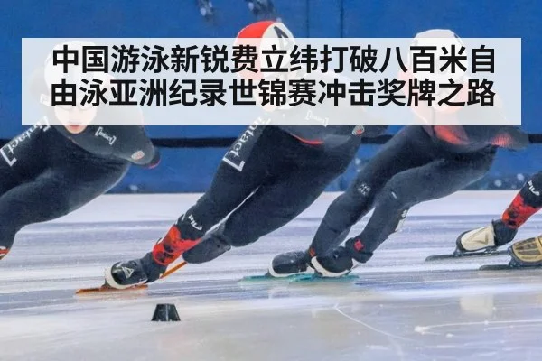 中国游泳新锐费立纬打破八百米自由泳亚洲纪录世锦赛冲击奖牌之路